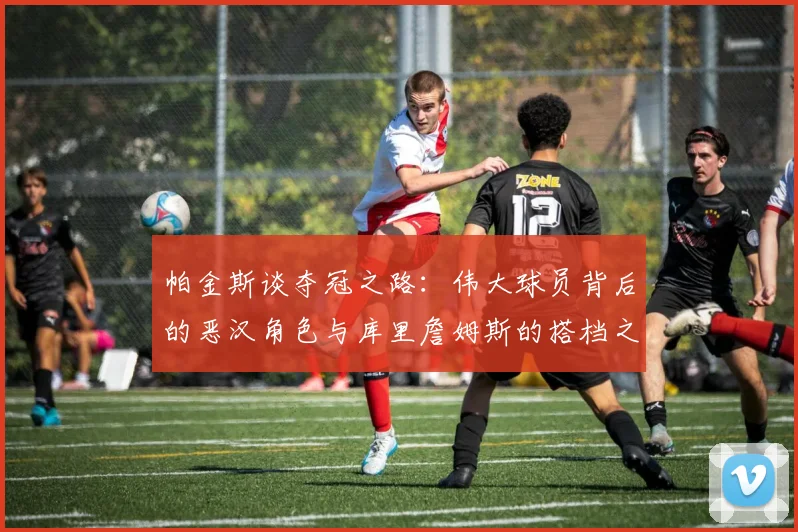 帕金斯谈夺冠之路：伟大球员背后的恶汉角色与库里詹姆斯的搭档之道