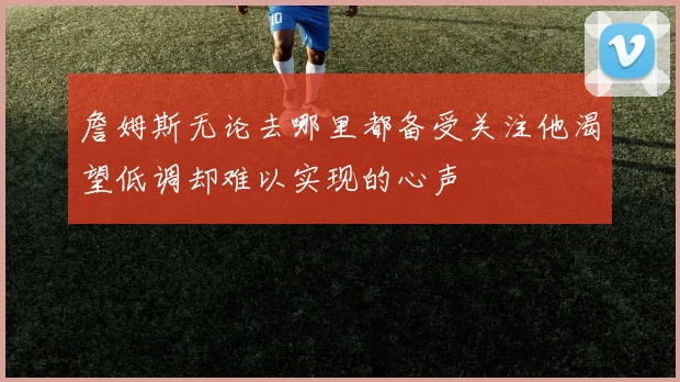 詹姆斯无论去哪里都备受关注他渴望低调却难以实现的心声