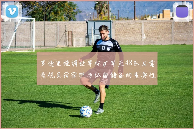罗德里强调世界杯扩军至48队后需重视负荷管理与体能储备的重要性