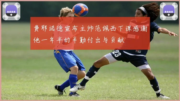 费耶诺德宣布主帅范佩西下课感谢他一年半的辛勤付出与贡献