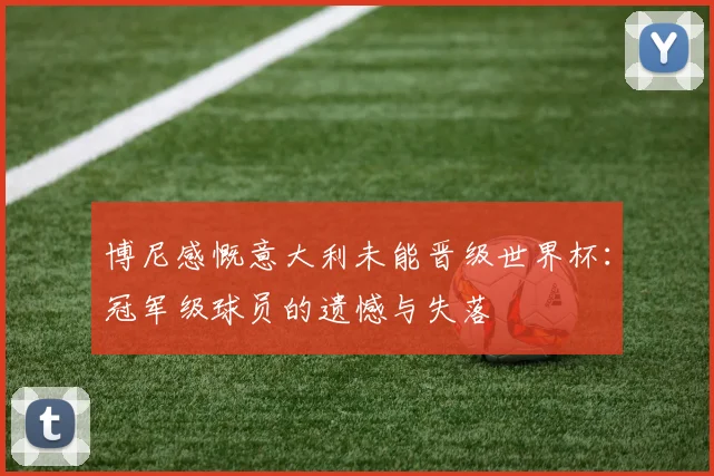 博尼感慨意大利未能晋级世界杯：冠军级球员的遗憾与失落