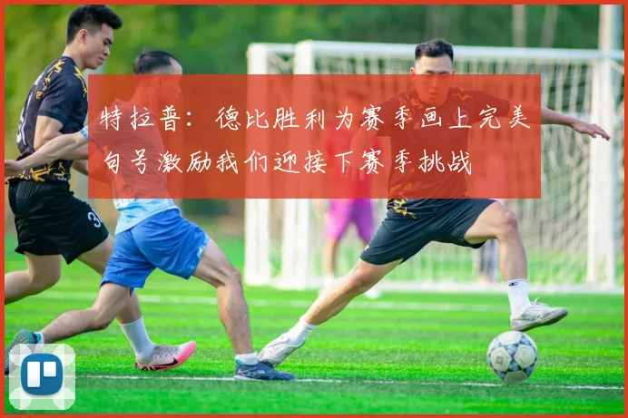 特拉普：德比胜利为赛季画上完美句号激励我们迎接下赛季挑战
