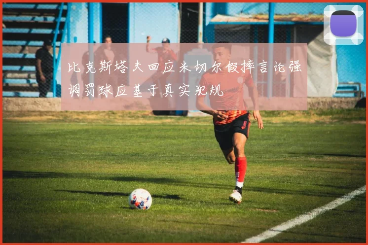 比克斯塔夫回应米切尔假摔言论强调罚球应基于真实犯规