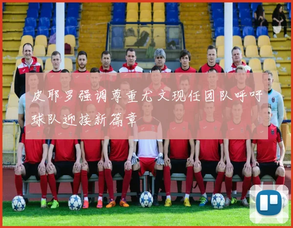 皮耶罗强调尊重尤文现任团队呼吁球队迎接新篇章