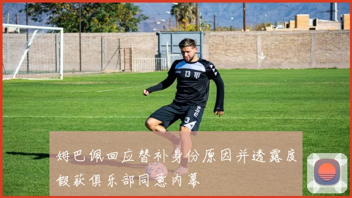 姆巴佩回应替补身份原因并透露度假获俱乐部同意内幕