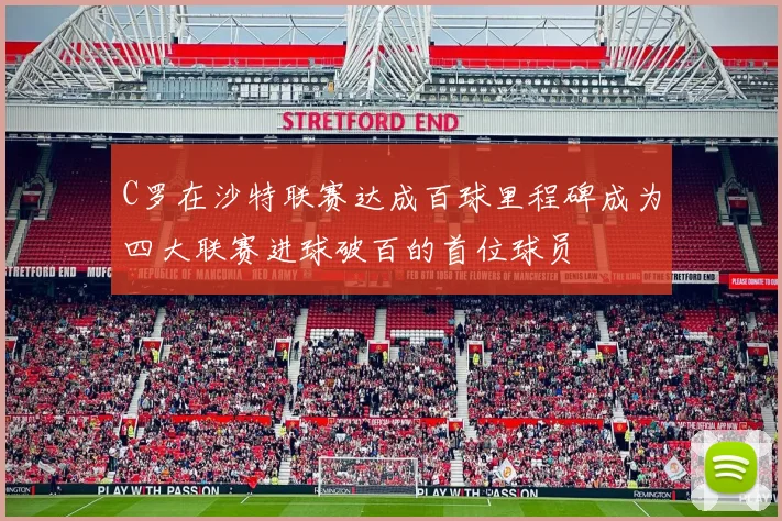 C罗在沙特联赛达成百球里程碑成为四大联赛进球破百的首位球员