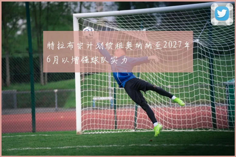 特拉布宗计划续租奥纳纳至2027年6月以增强球队实力