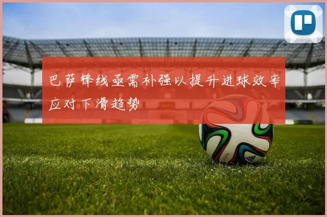 巴萨锋线亟需补强以提升进球效率应对下滑趋势