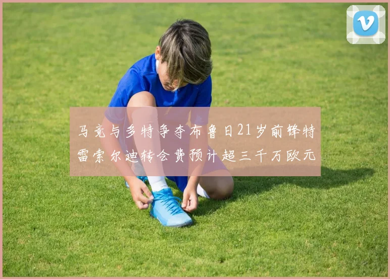 马竞与多特争夺布鲁日21岁前锋特雷索尔迪转会费预计超三千万欧元