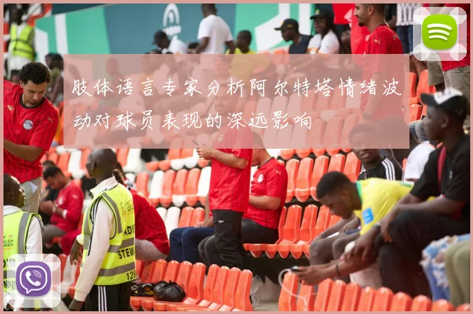 肢体语言专家分析阿尔特塔情绪波动对球员表现的深远影响